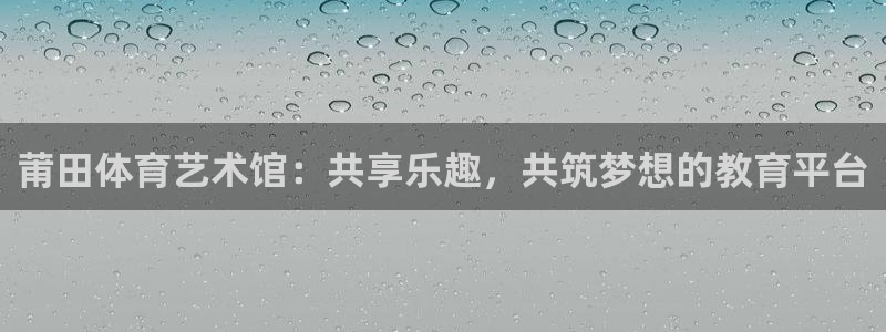 3377体育靠谱吗：莆田体育艺术馆：共享乐趣，共筑梦想的教育平台