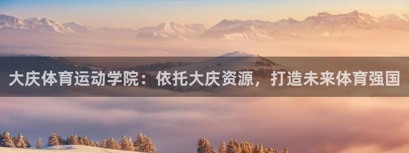 3377体育官网入口下载最新：大庆体育运动学院：依托大庆资源，打造未来体育强国