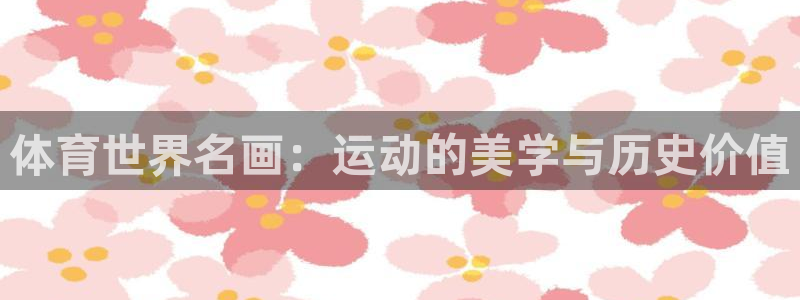 3377体育(中国)官方网站：体育世界名画：运动的美学与历史价值